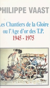 Philippe Vaast et Philippe Clément - Les chantiers de la gloire ou l'âge d'or des T.P., 1945-1975.
