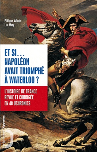 Et si... Napoléon avait triomphé à Waterloo ?. L'histoire de France revue et corrigée en 40 uchronies