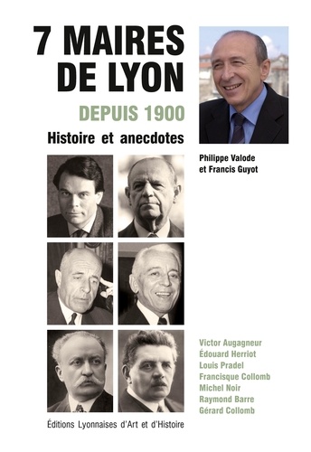 Philippe Valode et Francis Guyot - Sept maires de Lyon depuis 1900 - Histoire et anecdotes.