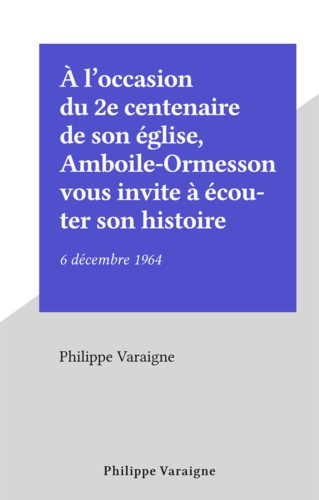 Philippe Varaigne - À l'occasion du 2e centenaire de son église, Amboile-Ormesson vous invite à écouter son histoire - 6 décembre 1964.