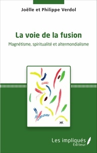 Philippe Verdol et Joëlle Verdol - La voie de la fusion - Magnétisme, spiritualité et altermondialisme.