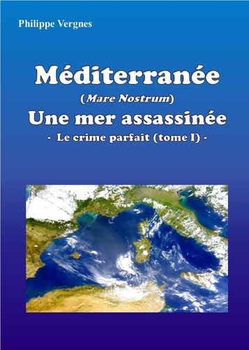  Philippe Vergnes - MÉDITERRANÉE (MARE NOSTRUM) : UNE MER ASSASSINÉE - LE CRIME PARFAIT (TOME I).