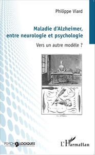 Philippe Viard - Maladie d'Alzheimer, entre neurologie et psychologie - Vers un autre modèle ?.