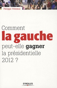 Philippe Villemus - Comment la gauche peut-elle gagner la présidentielle de 2012 ?.