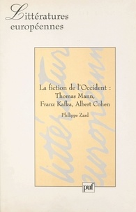Philippe Zard - La fiction de l'Occident - Thomas Mann, Franz Kafka, Albert Cohen.