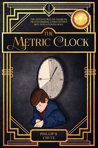  Phillip B. Chute - The Metric Clock: The Adventures of Charles, Transforming a Precocious Boy into a Young Man..