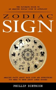 Zodiac Signs: The Ultimate Guide to an Amazing Zodiac Sign in Astrology (Amazing Facts About Each Sign and Everything You Need to Know About Lunar Houses)