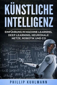 Künstliche Intelligenz: Einführung in Machine Learning, Deep Learning, neuronale Netze, Robotik und Co.