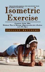 Isometric Exercise: The Ultimate Manual for Unlocking Your Strength Potential (Complete Guide With Workout Plan to Manage Hypertension for Seniors and All Ages)