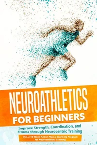 Neuroathletics for Beginners: Improve Strength, Coordination, and Fitness through Neurocentric Training – Including a 10-Week Action Plan &amp; Warm-Up Program for Neuroathletics Training