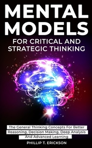  Phillip T. Erickson - Mental Models For Critical And Strategic Thinking: The General Thinking Concepts For Better Reasoning, Decision Making, Deep Analysis And Advanced Learning.