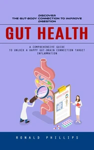 Gut Health: Discover the Gut-body Connection to Improve Digestion (A Comprehensive Guide to Unlock a Happy Gut-brain Connection Target Inflammation)