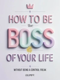 HOW TO BE THE BOSS OF YOUR LIFE: Without Being a Control Freak