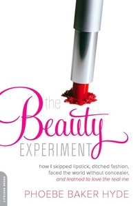 Phoebe Baker Hyde - The Beauty Experiment - How I Skipped Lipstick, Ditched Fashion, Faced the World without Concealer, and Learned to Love the Real Me.