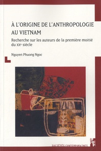 Phuong Ngoc Nguyen - A l'origine de l'anthropologie au Vietnam - Recherche sur les auteurs de la première moitié du XXe siècle.