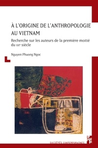 Phuong Ngoc Nguyen - A l'origine de l'anthropologie au Vietnam - Recherche sur les auteurs de la première moitié du XXe siècle.
