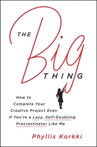 Phyllis Korkki - The Big Thing - How to Complete Your Creative Project Even if You're a Lazy, Self-Doubting Procrastinator Like Me.