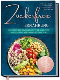 Zuckerfreie Ernährung für Anfänger, Studenten, Berufstätige &amp; Faule: Leckere und schnelle Rezepte ohne Zucker zum gesunden Abnehmen ohne Verzicht - inkl. in-30-Tagen-zuckerfrei-Challenge