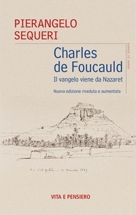 Pierangelo Sequeri - Charles de Foucauld - Il vangelo viene da Nazaret. Nuova edizione riveduta e aumentata.