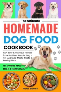 The Ultimate Homemade Dog Food Cookbook:100+ Easy and Nutritious Recipes for a Healthier, Happier Dog: Vet-Approved Meals, Treats, and Feeding Plans