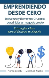 Emprendiendo desde cero. Estructura y elementos cruciales para iniciar un negocio propio. Estrategias claves para el éxito de tu negocio