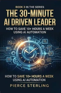 The 30 Minute AI Driven Leader: How to Save 10+ Hours a Week Using AI Automation