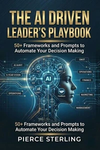 The AI-Driven Leader's Playbook: 50+ Frameworks and Prompts to Automate Your Decision Making