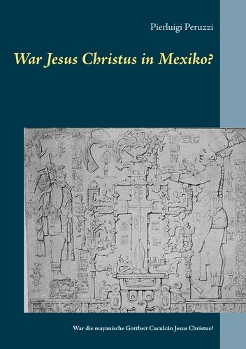 War Jesus Christus in Mexiko?. War die mayanische Gottheit Cuculcán Jesus Christus?