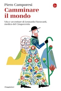 Piero Camporesi - Camminare il mondo - Vita e avventure di Leonardo Fioravanti, medico del Cinquecento.