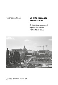 Piero Ostilio Rossi - La città racconta le sue storie - Architettura, paesaggi e politiche urbane. Roma 1870-2020.