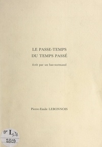 Pierre-Émile Lebonnois - Le passe-temps du temps passé - Écrit par un Bas-normand.