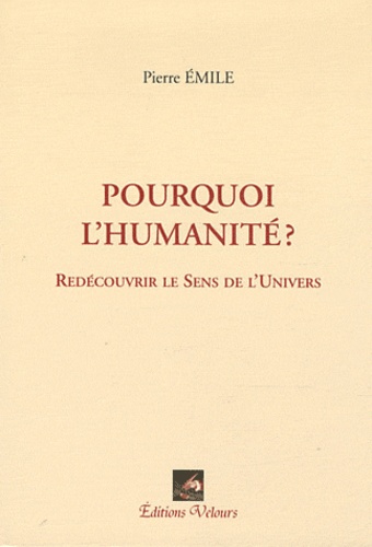 Pierre Émile - Pourquoi l'humanité ? - Redécouvrir le sens de l'univers.