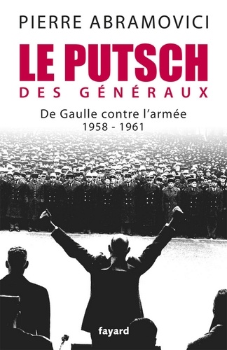 Le Putsch des Généraux. De Gaulle contre l'armée (1958-1961)