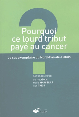 Pierre Aïach et Marie Marseille - Pourquoi ce lourd tribut payé au cancer ? - Le cas exemplaire du Nord-Pas-de-Calais.