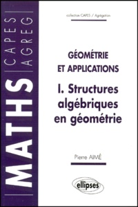 Pierre Aimé - Geometrie Et Applications. Tome 1, Structures Algebriques En Geometrie.