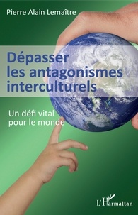 Pierre Alain Lemaître - Dépasser les antagonismes interculturels - Un défi vital pour le monde.