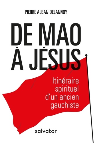 Pierre-Alban Delannoy - De Mao à Jésus - Itinéraire spirituel d'un ancien gauchiste.
