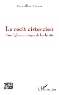Pierre Alban Delannoy - Le récit cistercien - Une Eglise au risque de la charité.