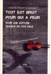 Pierre Albert Castanet - Tout est bruit pour qui a peur - Pour une histoire sociale du son sale.