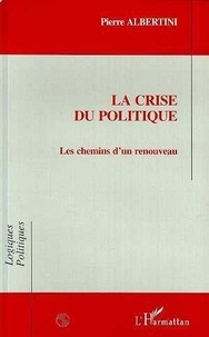 Pierre Albertini - La crise du politique - Les chemins d'un renouveau.