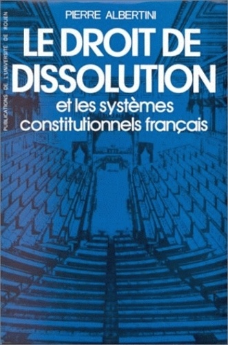 Pierre Albertini - Le Droit De Dissolution Et Les Systemes Constitutionnels Francais.