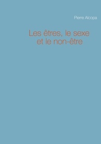 Pierre Alcopa - Le dire véritable  : Les êtres, le sexe et le non-être.