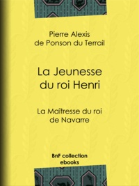 Pierre Alexis de Ponson du Terrail - La Maîtresse du roi de Navarre - La Jeunesse du roi Henri.