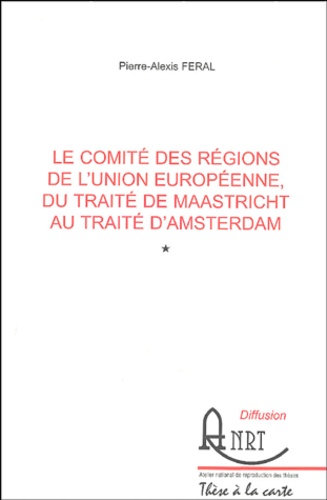 Pierre-Alexis Féral - Le Comité des Régions de l'Union Ruropéenne, du Traité de Maastricht au Traité d'Amsterdam.