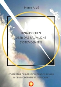 Pierre Alizé et P. Alizé - Hinausgehen über das räumliche Systemdenken - Korrektur der grundlegenden Fehler in der modernen Wissenschaft.