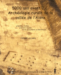 Pierre Allard - 5000 ans avant J-C, archéologie rurale de la vallée de l'Aisne - Premières fermes, premiers champs, la vie quotidienne au Néolithique.