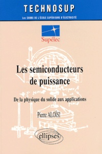 Pierre Aloisi - Les Semiconducteurs De Puissance. De La Physique Du Solide Aux Applications.