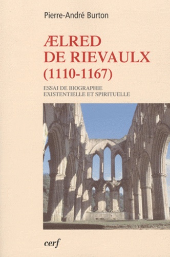 Pierre-André Burton - Aelred de Rievaulx (1110-1167) - De l'homme éclaté à l'être unifié - Essai de biographie existentielle et spirituelle.