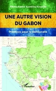 Pierre-André Kombila-Koumba - Une autre vision du Gabon - Prémices pour la démocratie.