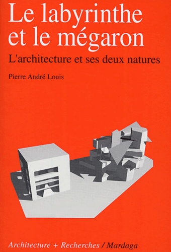 Pierre-André Louis - Le labyrinthe et le mégaron - L'architecture et ses deux natures.